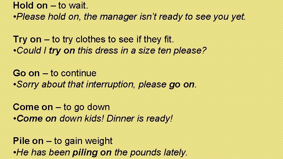 Hold on – to wait. • Please hold on, the manager isn’t ready to