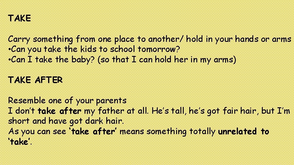 TAKE Carry something from one place to another/ hold in your hands or arms