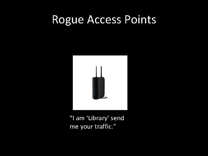 Rogue Access Points “I am ‘Library’ send me your traffic. ” 