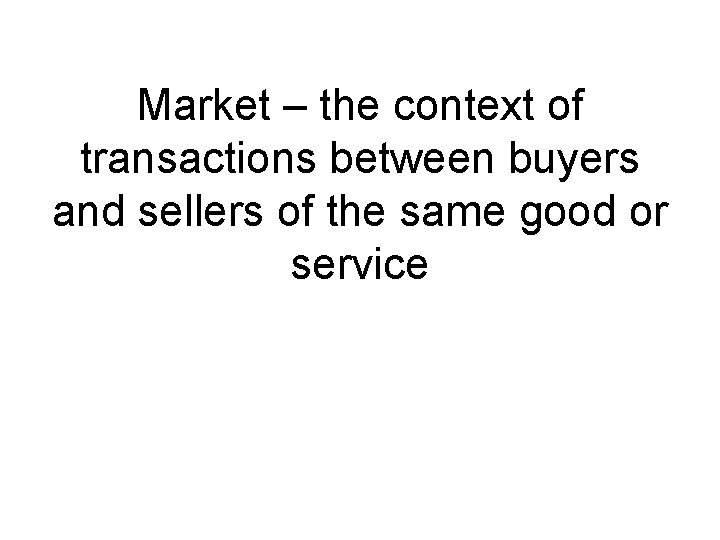 Market – the context of transactions between buyers and sellers of the same good