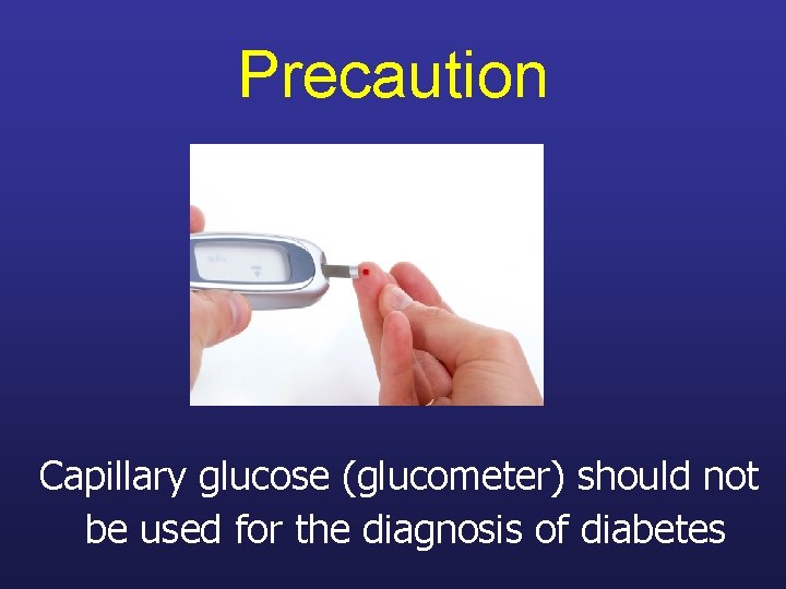 Precaution Capillary glucose (glucometer) should not be used for the diagnosis of diabetes 