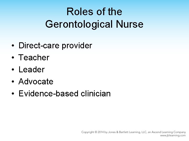 Roles of the Gerontological Nurse • • • Direct-care provider Teacher Leader Advocate Evidence-based