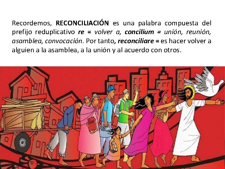 Recordemos, RECONCILIACIÓN es una palabra compuesta del prefijo reduplicativo re = volver a, concilium