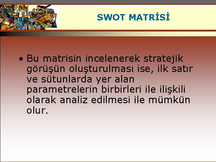 SWOT MATRİSİ • Bu matrisin incelenerek stratejik görüşün oluşturulması ise, ilk satır ve sütunlarda