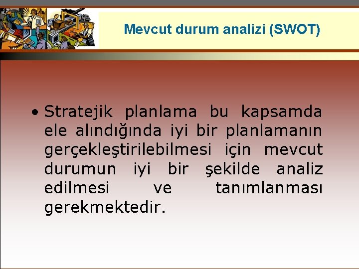 Mevcut durum analizi (SWOT) • Stratejik planlama bu kapsamda ele alındığında iyi bir planlamanın