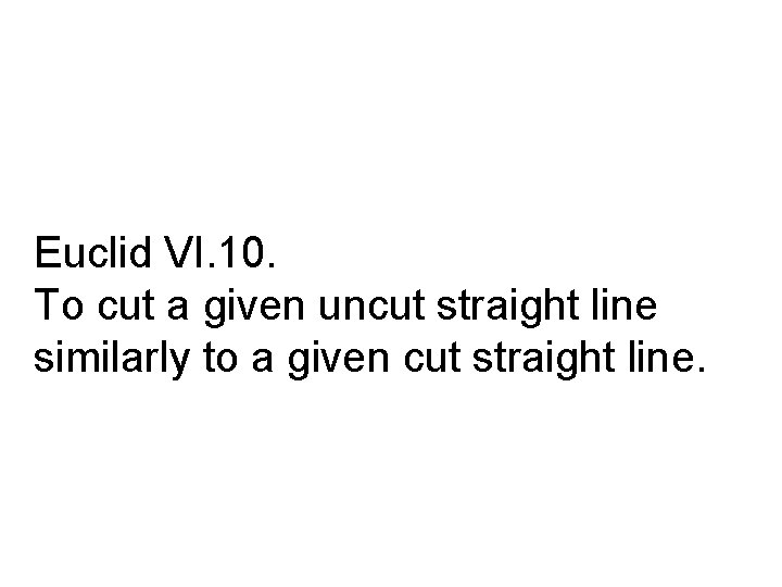 Euclid VI. 10. To cut a given uncut straight line similarly to a given
