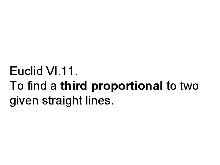 Euclid VI. 11. To find a third proportional to two given straight lines. 