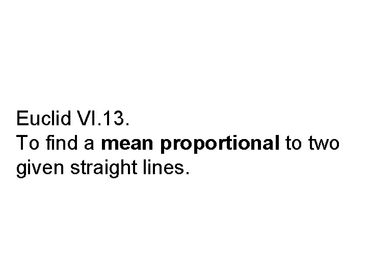 Euclid VI. 13. To find a mean proportional to two given straight lines. 