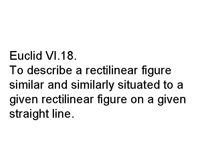 Euclid VI. 18. To describe a rectilinear figure similar and similarly situated to a
