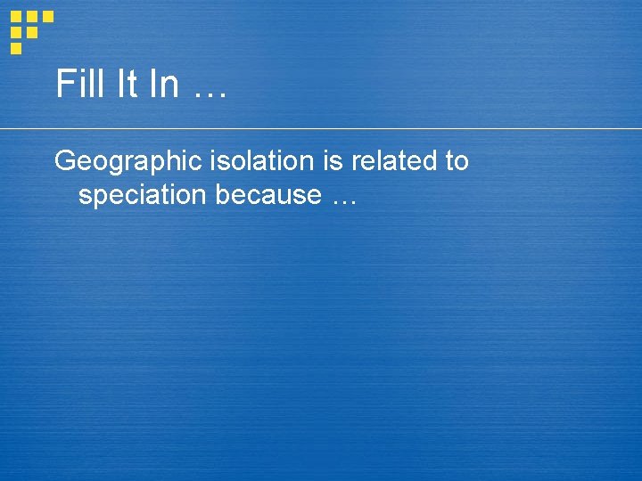 Fill It In … Geographic isolation is related to speciation because … 