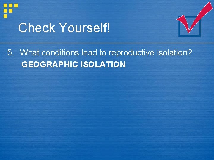 Check Yourself! 5. What conditions lead to reproductive isolation? GEOGRAPHIC ISOLATION 