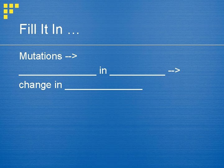 Fill It In … Mutations --> _______ in _____ --> change in _______ 