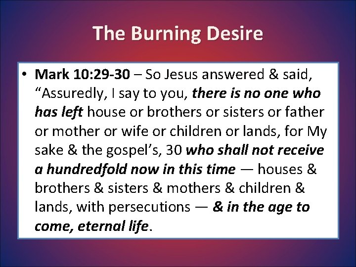 The Burning Desire • Mark 10: 29 -30 – So Jesus answered & said,