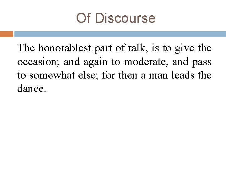 Of Discourse The honorablest part of talk, is to give the occasion; and again