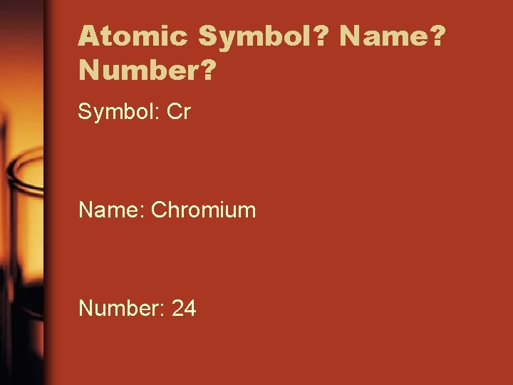 Atomic Symbol? Name? Number? Symbol: Cr Name: Chromium Number: 24 