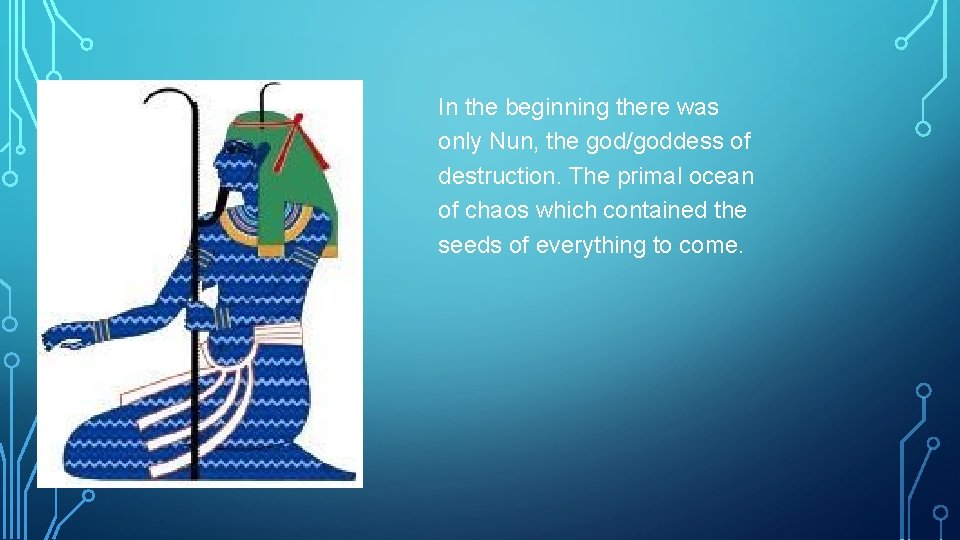 In the beginning there was only Nun, the god/goddess of destruction. The primal ocean