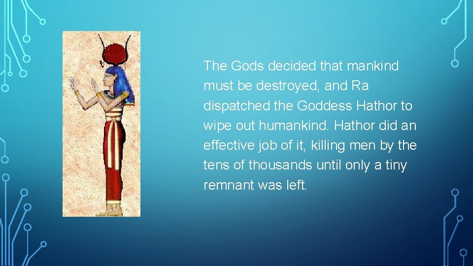 The Gods decided that mankind must be destroyed, and Ra dispatched the Goddess Hathor