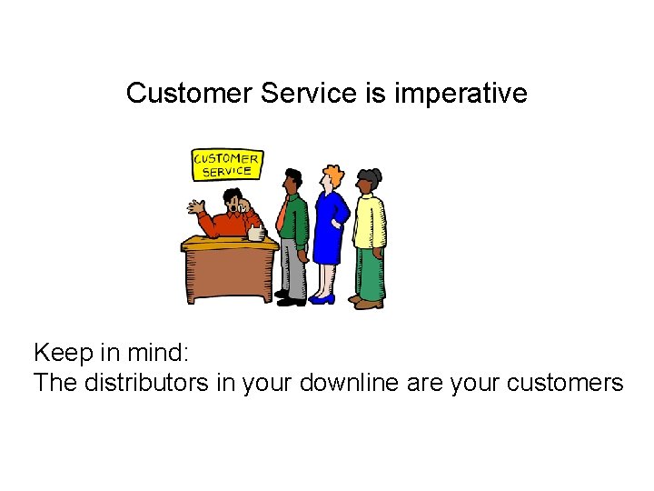 Customer Service is imperative Keep in mind: The distributors in your downline are your