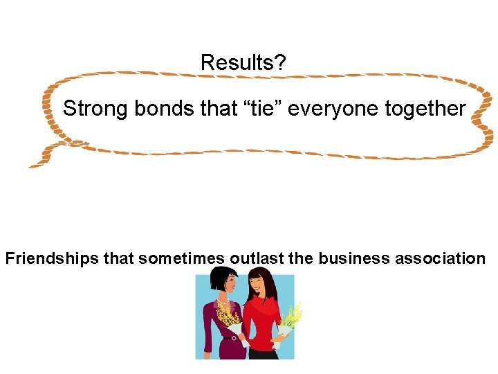 Results? Strong bonds that “tie” everyone together Friendships that sometimes outlast the business association