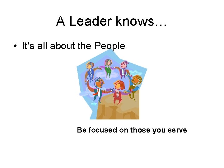 A Leader knows… • It’s all about the People Be focused on those you