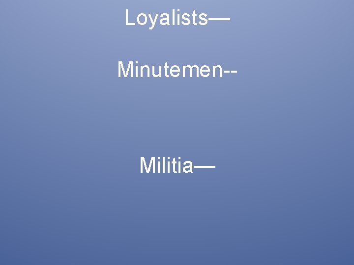 Loyalists— Minutemen-- Militia— 