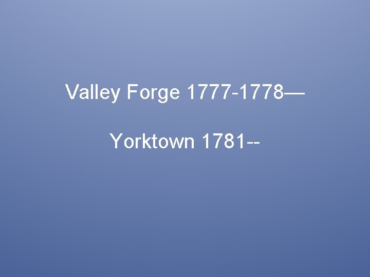 Valley Forge 1777 -1778— Yorktown 1781 -- 