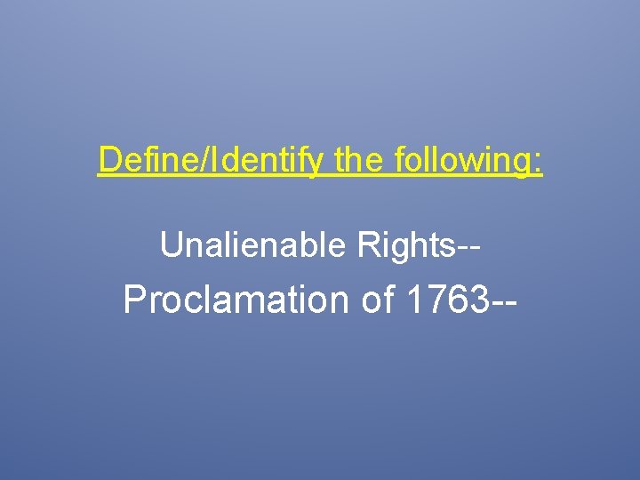 Define/Identify the following: Unalienable Rights-- Proclamation of 1763 -- 