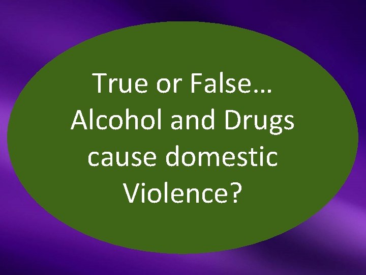 True or False… Alcohol and Drugs cause domestic Violence? 