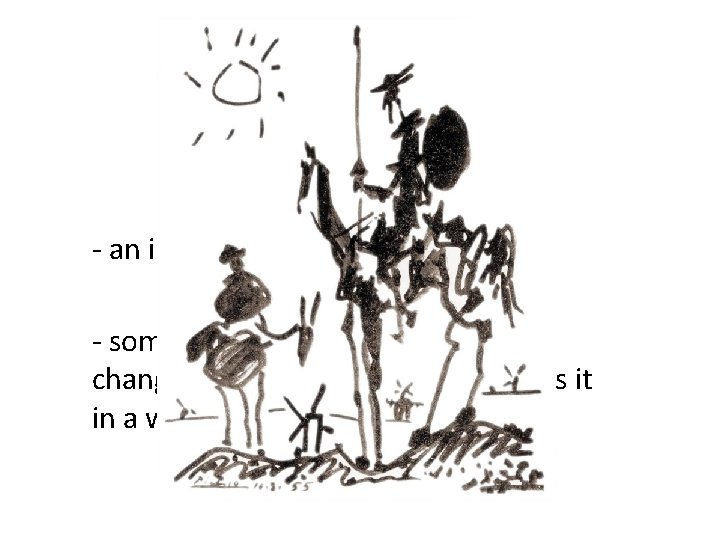Don Quixote - an impractical idealist - someone who is determined to change what
