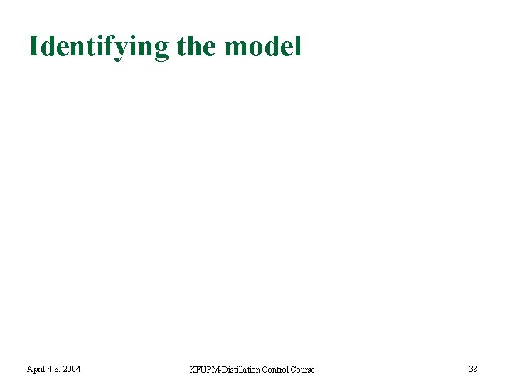 Identifying the model April 4 -8, 2004 KFUPM-Distillation Control Course 38 