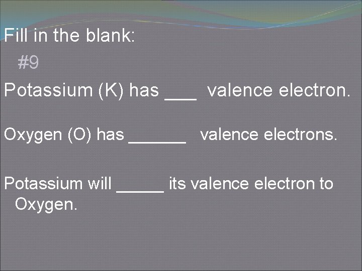 Fill in the blank: #9 Potassium (K) has ___ valence electron. Oxygen (O) has