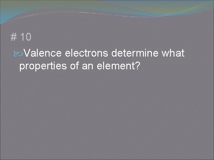 # 10 Valence electrons determine what properties of an element? 