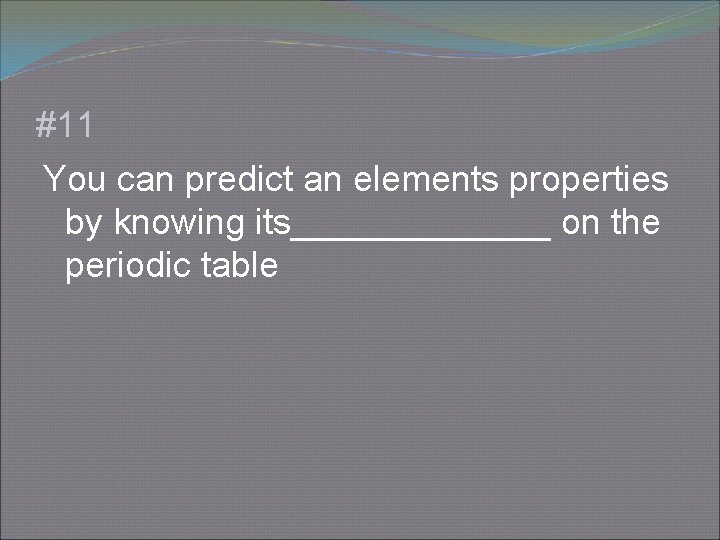 #11 You can predict an elements properties by knowing its_______ on the periodic table