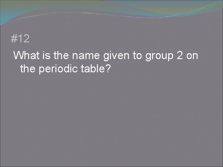 #12 What is the name given to group 2 on the periodic table? 