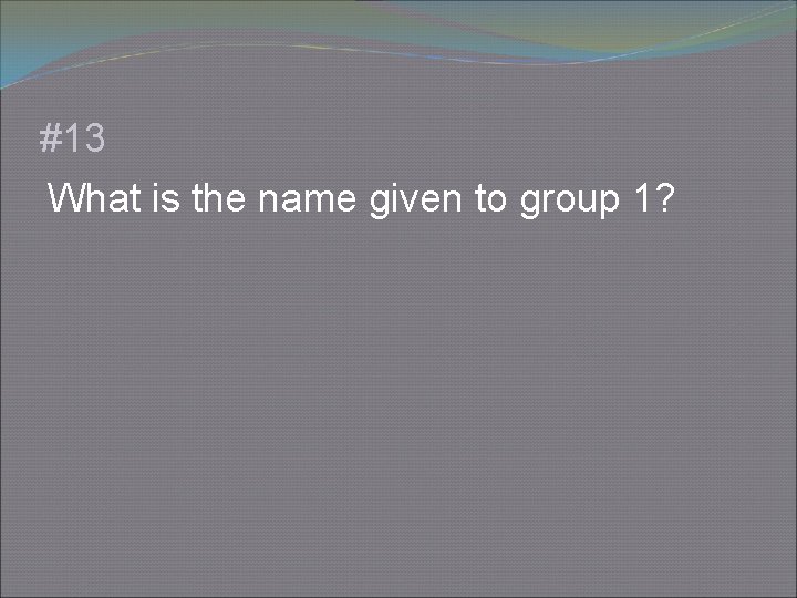 #13 What is the name given to group 1? 