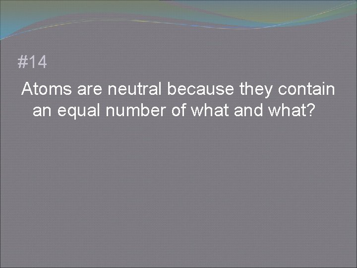 #14 Atoms are neutral because they contain an equal number of what and what?