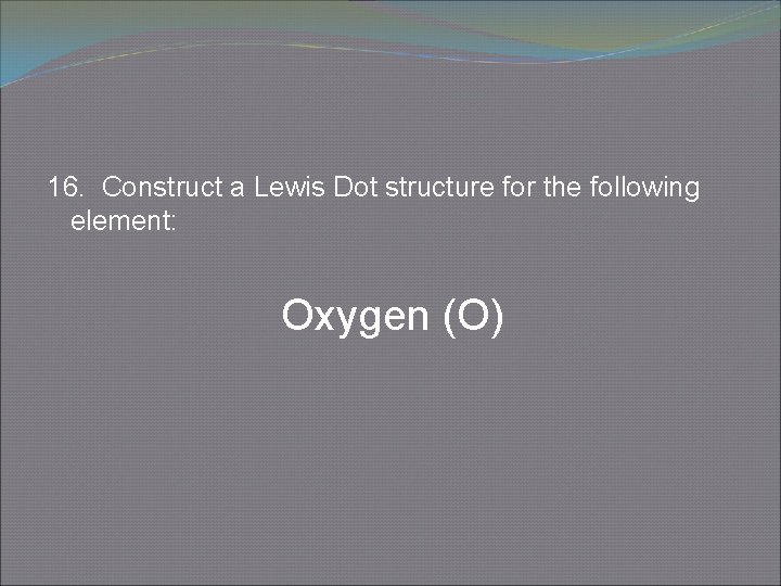 16. Construct a Lewis Dot structure for the following element: Oxygen (O) 