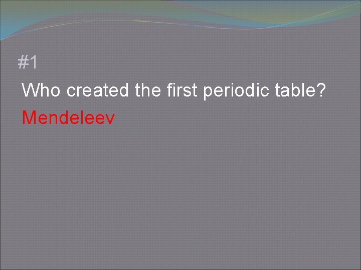 #1 Who created the first periodic table? Mendeleev 