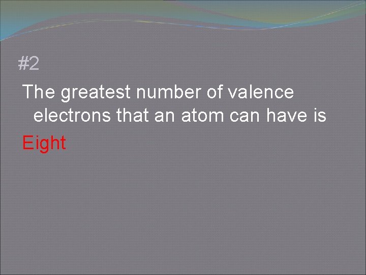 #2 The greatest number of valence electrons that an atom can have is Eight