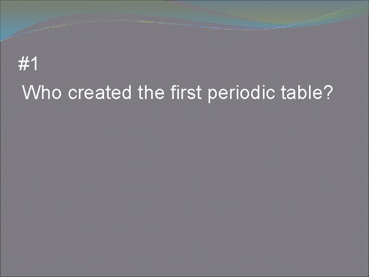 #1 Who created the first periodic table? 