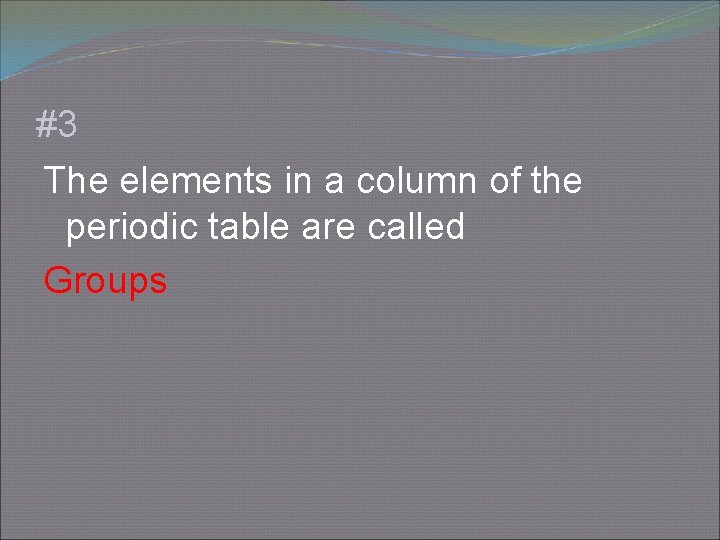 #3 The elements in a column of the periodic table are called Groups 