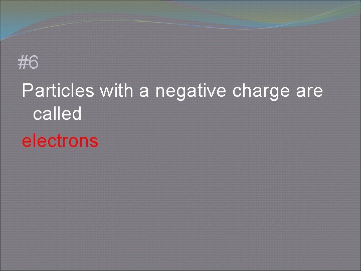 #6 Particles with a negative charge are called electrons 