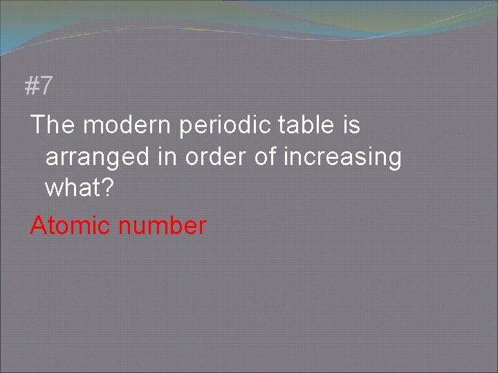 #7 The modern periodic table is arranged in order of increasing what? Atomic number