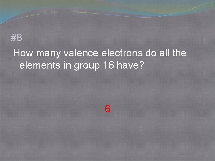 #8 How many valence electrons do all the elements in group 16 have? 6