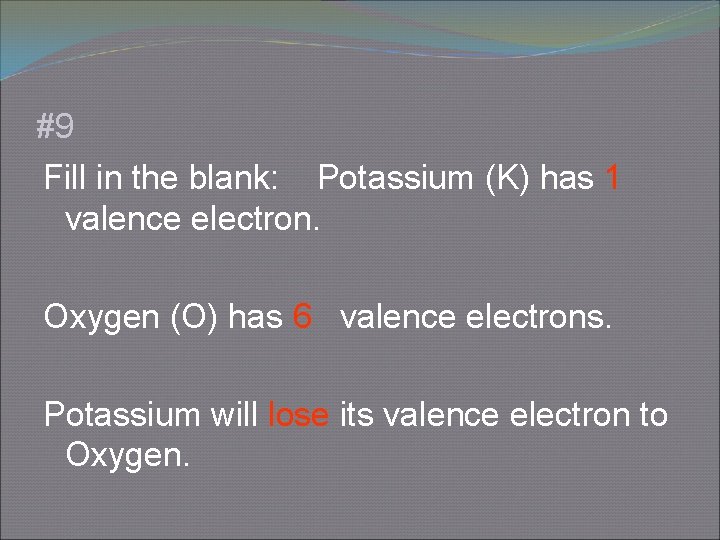 #9 Fill in the blank: Potassium (K) has 1 valence electron. Oxygen (O) has