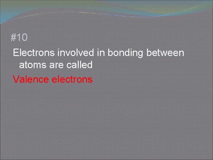 #10 Electrons involved in bonding between atoms are called Valence electrons 