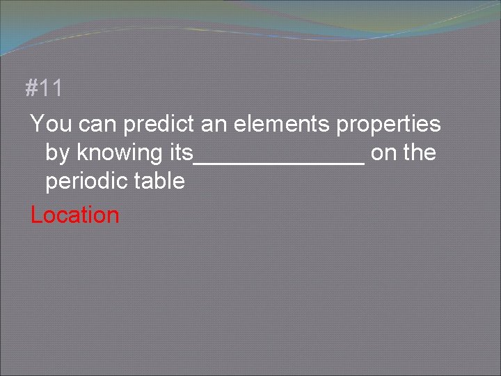 #11 You can predict an elements properties by knowing its_______ on the periodic table