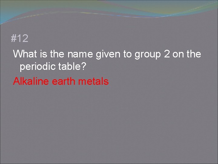 #12 What is the name given to group 2 on the periodic table? Alkaline
