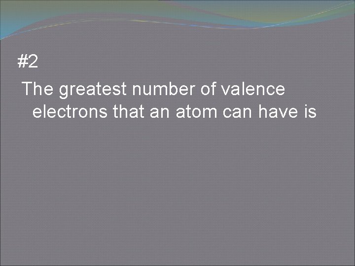 #2 The greatest number of valence electrons that an atom can have is 