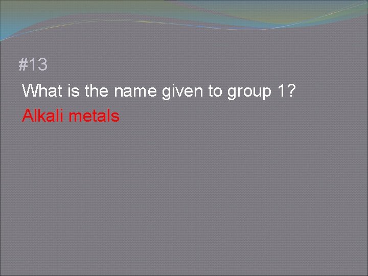 #13 What is the name given to group 1? Alkali metals 